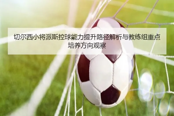 切尔西小将派斯控球能力提升路径解析与教练组重点培养方向观察
