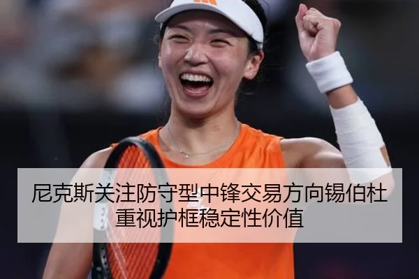 尼克斯关注防守型中锋交易方向锡伯杜重视护框稳定性价值