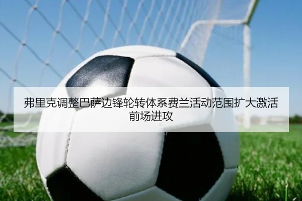 弗里克调整巴萨边锋轮转体系费兰活动范围扩大激活前场进攻