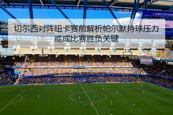 切尔西对阵纽卡赛前解析帕尔默持球压力或成比赛胜负关键