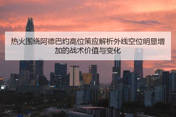 热火围绕阿德巴约高位策应解析外线空位明显增加的战术价值与变化