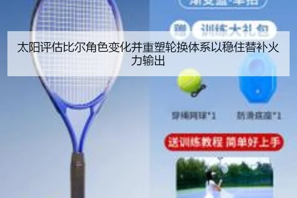 太阳评估比尔角色变化并重塑轮换体系以稳住替补火力输出