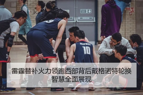 雷霆替补火力领跑西部背后戴格诺特轮换智慧全面展现
